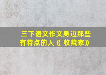 三下语文作文身边那些有特点的人《 收藏家》